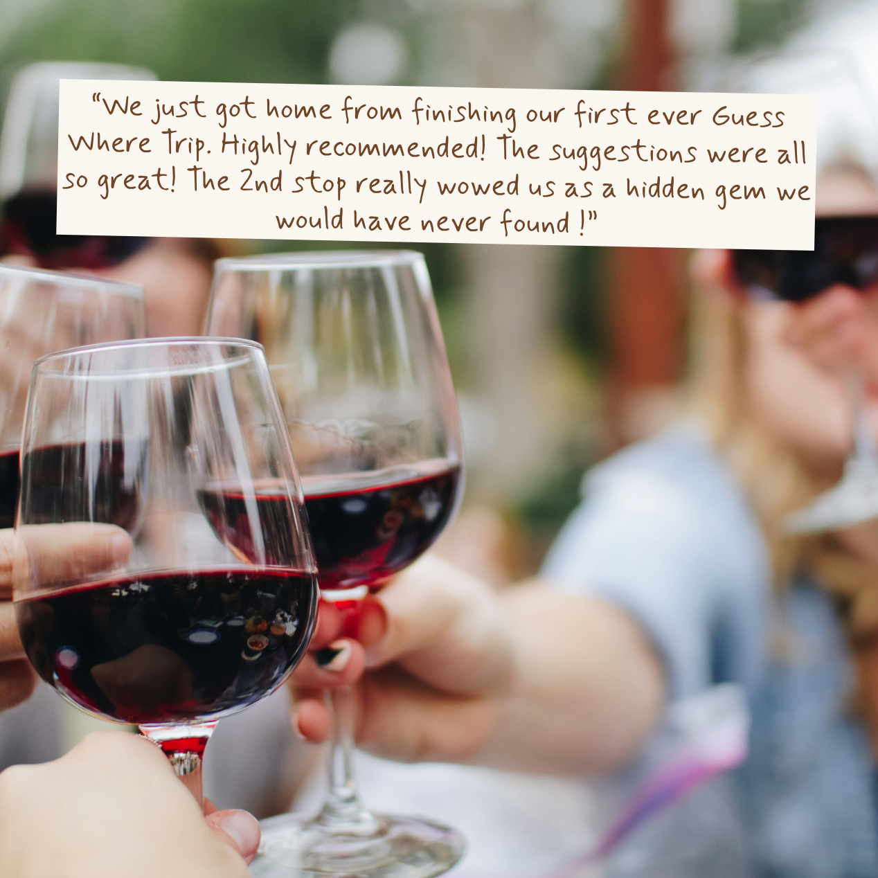 A group of people holding wine glasses filled with red wine, with a text overlay that reads, 'We just got home from finishing our first ever Guess Where Trip. Highly recommended! The suggestions were all so great! The 2nd stop really wowed us as a hidden gem we would have never found!'.